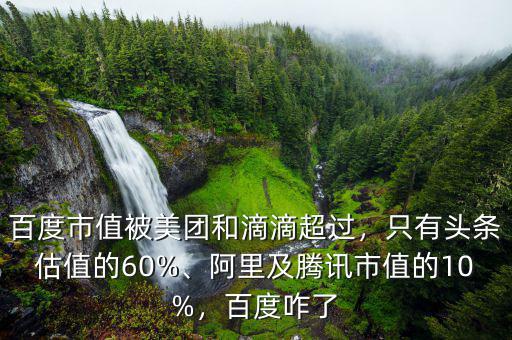 百度市值被美團(tuán)和滴滴超過，只有頭條估值的60%、阿里及騰訊市值的10%，百度咋了