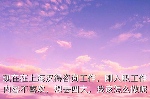 現(xiàn)在在上海漢得咨詢工作，剛?cè)肼毠ぷ鲀?nèi)容不喜歡，想去四大，我該怎么做呢