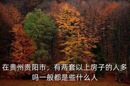 在貴州貴陽(yáng)市，有兩套以上房子的人多嗎一般都是些什么人
