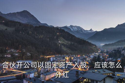 合伙開公司以固定資產(chǎn)入股，應(yīng)該怎么分紅