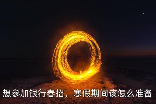 想?yún)⒓鱼y行春招，寒假期間該怎么準備