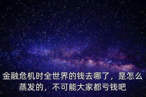 金融危機(jī)時(shí)全世界的錢去哪了，是怎么蒸發(fā)的，不可能大家都虧錢吧
