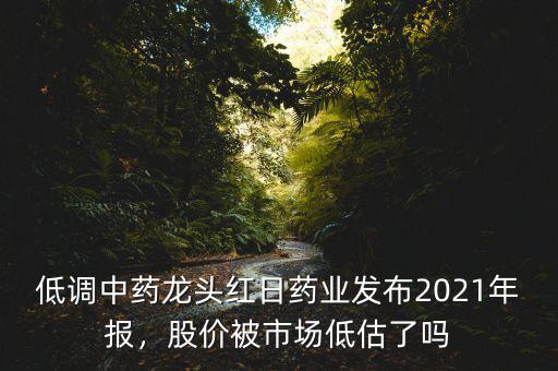 低調(diào)中藥龍頭紅日藥業(yè)發(fā)布2021年報，股價被市場低估了嗎