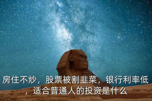 房住不炒，股票被割韭菜，銀行利率低，適合普通人的投資是什么