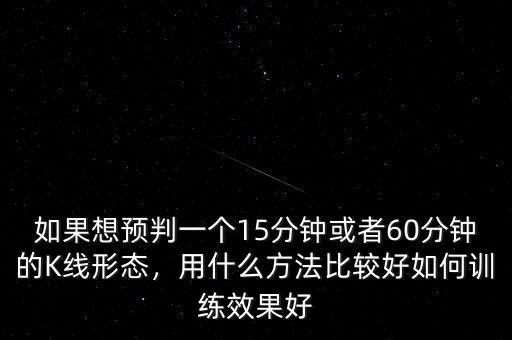 如果想預判一個15分鐘或者60分鐘的K線形態(tài)，用什么方法比較好如何訓練效果好