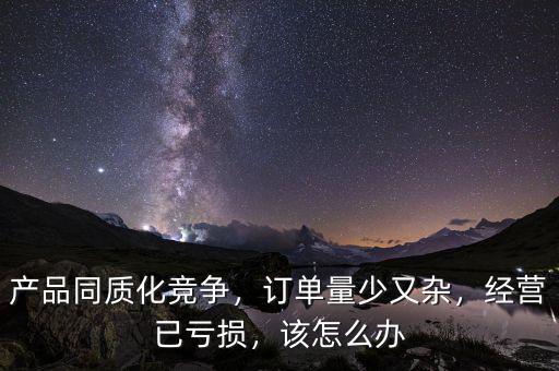 產(chǎn)品同質(zhì)化競(jìng)爭(zhēng)，訂單量少又雜，經(jīng)營(yíng)已虧損，該怎么辦