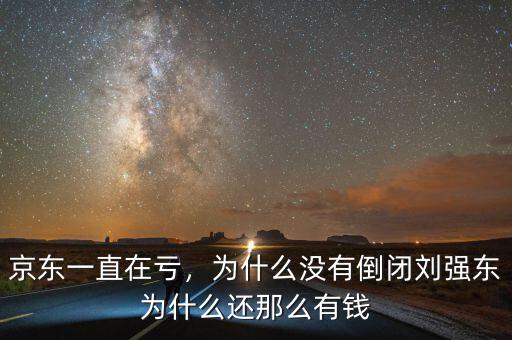 京東一直在虧，為什么沒有倒閉劉強東為什么還那么有錢