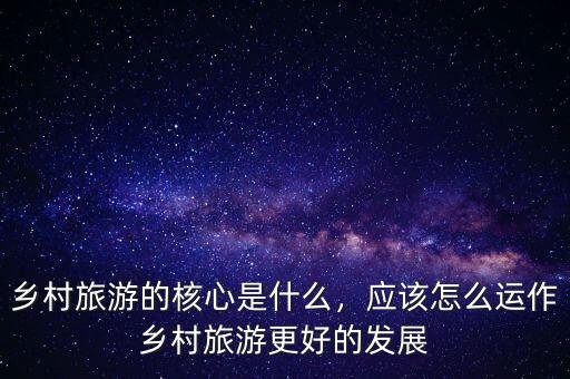 鄉(xiāng)村旅游的核心是什么，應(yīng)該怎么運(yùn)作鄉(xiāng)村旅游更好的發(fā)展