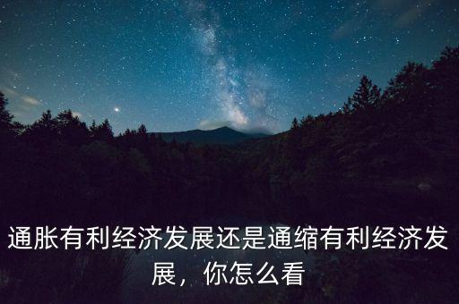 通脹有利經(jīng)濟發(fā)展還是通縮有利經(jīng)濟發(fā)展，你怎么看