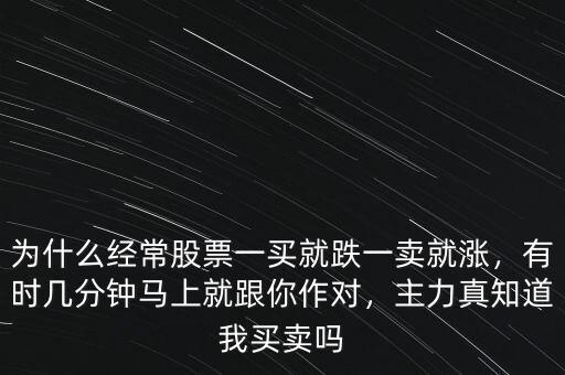 為什么經(jīng)常股票一買就跌一賣就漲，有時(shí)幾分鐘馬上就跟你作對，主力真知道我買賣嗎