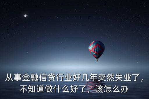 從事金融信貸行業(yè)好幾年突然失業(yè)了，不知道做什么好了，該怎么辦