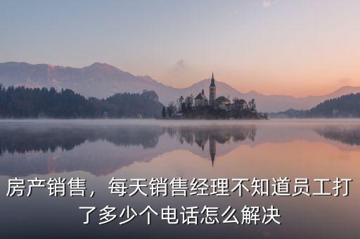房產(chǎn)銷售，每天銷售經(jīng)理不知道員工打了多少個電話怎么解決