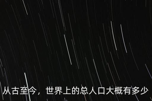 從古至今，世界上的總?cè)丝诖蟾庞卸嗌? class=