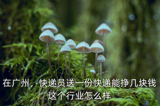 在廣州，快遞員送一份快遞能掙幾塊錢這個(gè)行業(yè)怎么樣