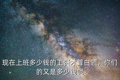 現(xiàn)在上班多少錢的工資才算白領(lǐng)，你們的又是多少錢呢