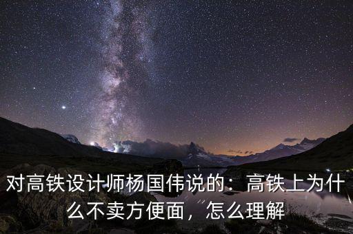 對高鐵設計師楊國偉說的：高鐵上為什么不賣方便面，怎么理解