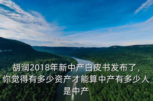 胡潤2018年新中產(chǎn)白皮書發(fā)布了，你覺得有多少資產(chǎn)才能算中產(chǎn)有多少人是中產(chǎn)