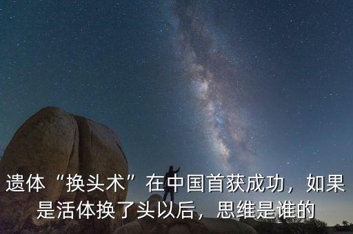 遺體“換頭術(shù)”在中國首獲成功，如果是活體換了頭以后，思維是誰的