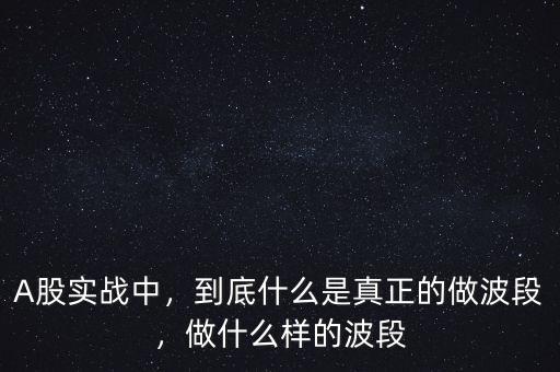 A股實戰(zhàn)中，到底什么是真正的做波段，做什么樣的波段