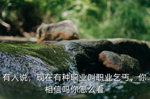 有人說，現(xiàn)在有種職業(yè)叫職業(yè)乞丐，你相信嗎你怎么看