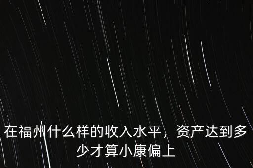 在福州什么樣的收入水平，資產(chǎn)達(dá)到多少才算小康偏上