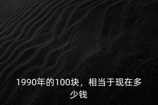 1990年的100塊，相當(dāng)于現(xiàn)在多少錢(qián)