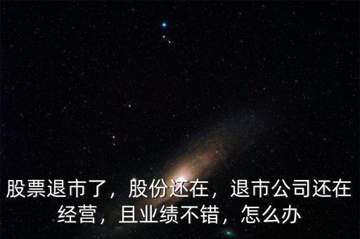 股票退市了，股份還在，退市公司還在經(jīng)營，且業(yè)績不錯，怎么辦