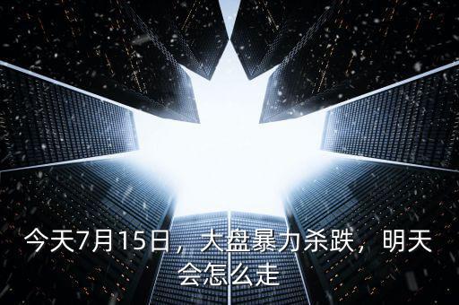 今天7月15日，大盤暴力殺跌，明天會怎么走