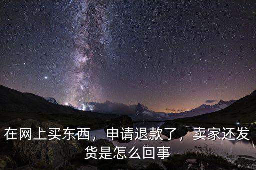 在網(wǎng)上買(mǎi)東西，申請(qǐng)退款了，賣(mài)家還發(fā)貨是怎么回事