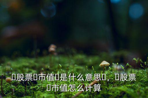 ?股票?市值?是什么意思?，?股票?市值怎么計(jì)算
