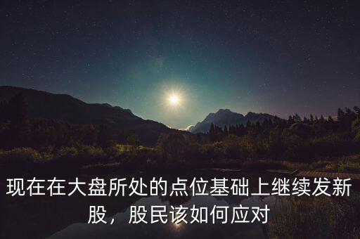 現(xiàn)在在大盤所處的點位基礎(chǔ)上繼續(xù)發(fā)新股，股民該如何應(yīng)對