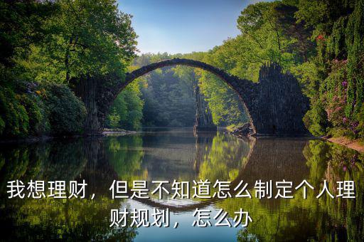 我想理財，但是不知道怎么制定個人理財規(guī)劃，怎么辦