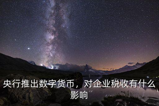 央行推出數字貨幣，對企業(yè)稅收有什么影響