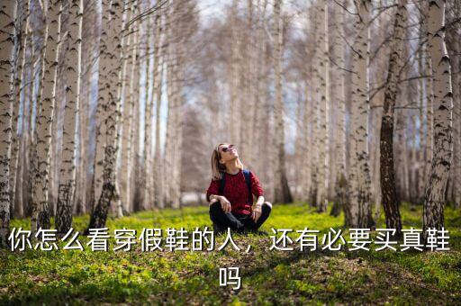 你怎么看穿假鞋的人，還有必要買真鞋嗎