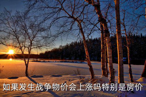 如果發(fā)生戰(zhàn)爭(zhēng)物價(jià)會(huì)上漲嗎特別是房?jī)r(jià)