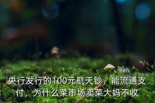 央行發(fā)行的100元航天鈔，能流通支付，為什么菜市場賣菜大媽不收
