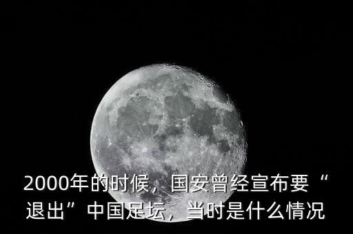 2000年的時候，國安曾經(jīng)宣布要“退出”中國足壇，當(dāng)時是什么情況