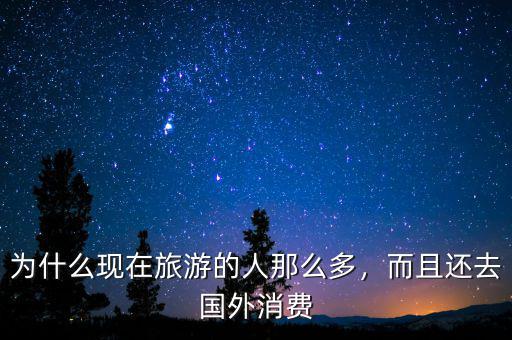為什么現(xiàn)在旅游的人那么多，而且還去國外消費(fèi)