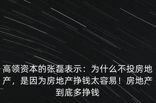 高領(lǐng)資本的張磊表示：為什么不投房地產(chǎn)，是因為房地產(chǎn)掙錢太容易！房地產(chǎn)到底多掙錢