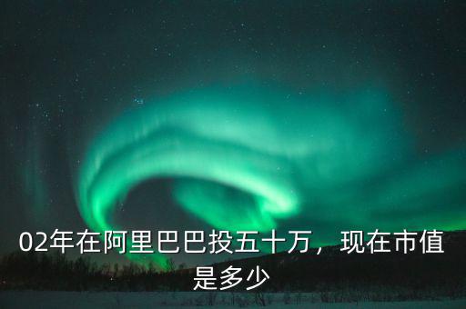 02年在阿里巴巴投五十萬，現(xiàn)在市值是多少