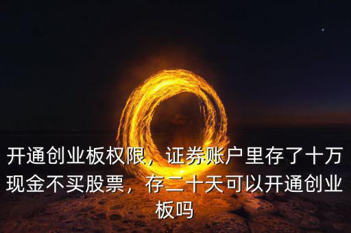 開通創(chuàng)業(yè)板權(quán)限，證券賬戶里存了十萬現(xiàn)金不買股票，存二十天可以開通創(chuàng)業(yè)板嗎