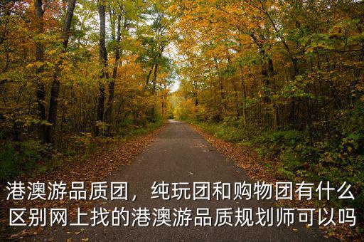 港澳游品質(zhì)團(tuán)，純玩團(tuán)和購物團(tuán)有什么區(qū)別網(wǎng)上找的港澳游品質(zhì)規(guī)劃師可以嗎