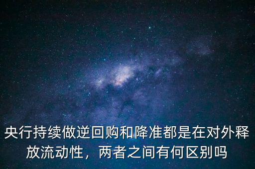 央行持續(xù)做逆回購(gòu)和降準(zhǔn)都是在對(duì)外釋放流動(dòng)性，兩者之間有何區(qū)別嗎