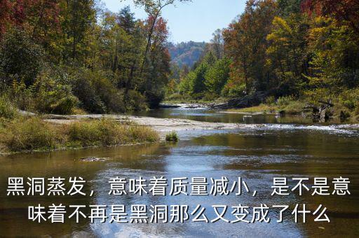 黑洞蒸發(fā)，意味著質(zhì)量減小，是不是意味著不再是黑洞那么又變成了什么