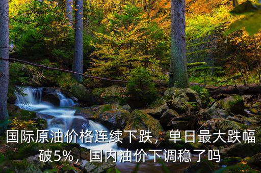 國際原油價(jià)格連續(xù)下跌，單日最大跌幅破5%，國內(nèi)油價(jià)下調(diào)穩(wěn)了嗎