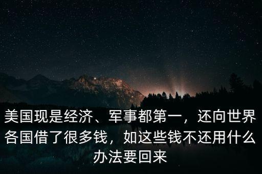 美國現(xiàn)是經(jīng)濟(jì)、軍事都第一，還向世界各國借了很多錢，如這些錢不還用什么辦法要回來
