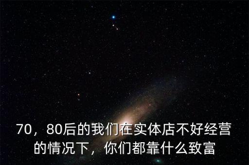 70，80后的我們在實(shí)體店不好經(jīng)營的情況下，你們都靠什么致富