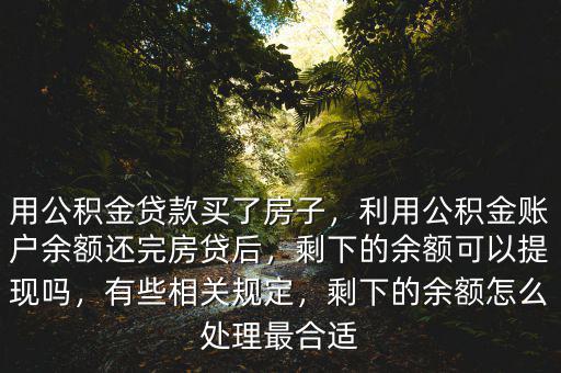 用公積金貸款買了房子，利用公積金賬戶余額還完房貸后，剩下的余額可以提現(xiàn)嗎，有些相關(guān)規(guī)定，剩下的余額怎么處理最合適