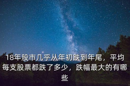 18年股市幾乎從年初跌到年尾，平均每支股票都跌了多少，跌幅最大的有哪些