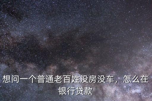 想問一個普通老百姓沒房沒車，怎么在銀行貸款